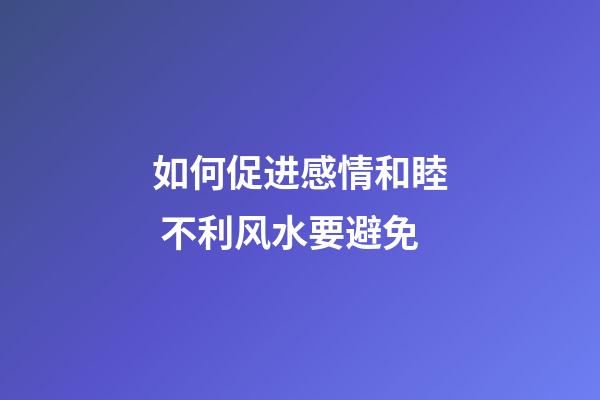 如何促进感情和睦 不利风水要避免